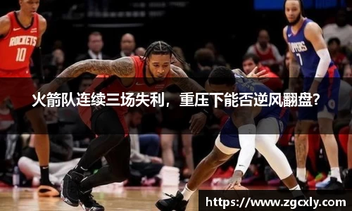 火箭队连续三场失利，重压下能否逆风翻盘？