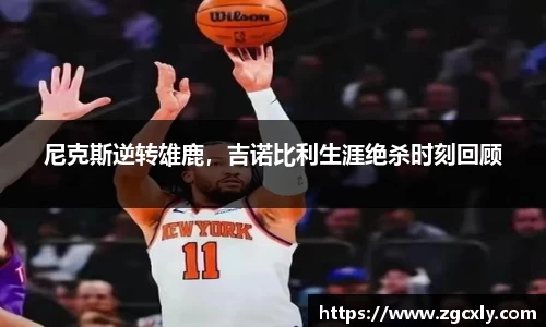 尼克斯逆转雄鹿，吉诺比利生涯绝杀时刻回顾