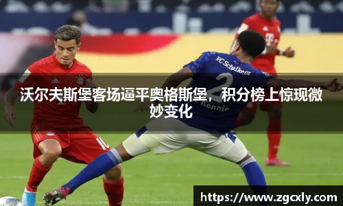 沃尔夫斯堡客场逼平奥格斯堡，积分榜上惊现微妙变化