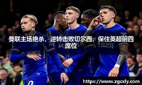 曼联主场绝杀，逆转击败切尔西，保住英超前四席位