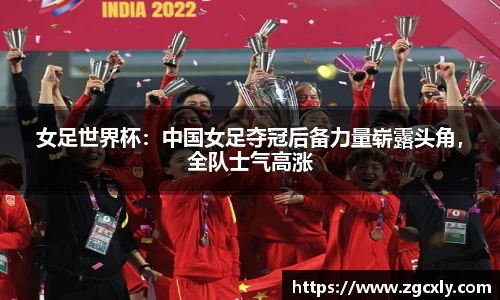 女足世界杯：中国女足夺冠后备力量崭露头角，全队士气高涨