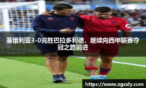 塞维利亚3-0完胜巴拉多利德，继续向西甲联赛夺冠之路前进