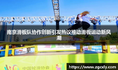 南京滑板队协作创新引发热议推动滑板运动新风潮