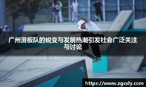 广州滑板队的蜕变与发展热潮引发社会广泛关注与讨论