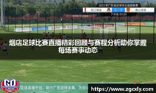 烟店足球比赛直播精彩回顾与赛程分析助你掌握每场赛事动态