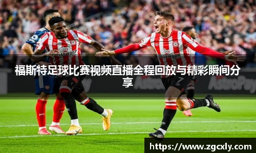 福斯特足球比赛视频直播全程回放与精彩瞬间分享