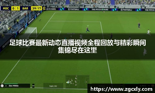 足球比赛最新动态直播视频全程回放与精彩瞬间集锦尽在这里