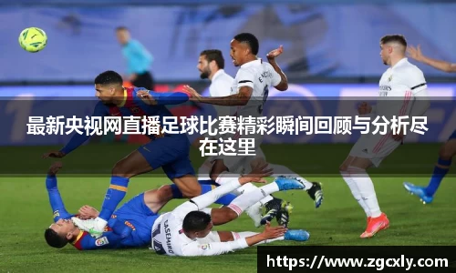 最新央视网直播足球比赛精彩瞬间回顾与分析尽在这里