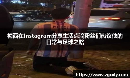 梅西在Instagram分享生活点滴粉丝们热议他的日常与足球之路