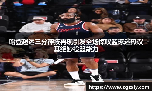 哈登超远三分神技再现引发全场惊叹篮球迷热议其绝妙投篮能力