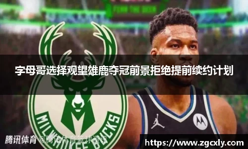 字母哥选择观望雄鹿夺冠前景拒绝提前续约计划