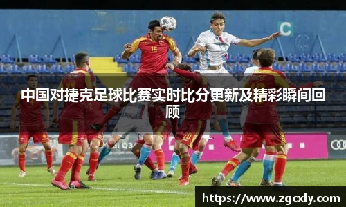 中国对捷克足球比赛实时比分更新及精彩瞬间回顾