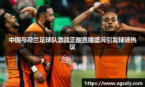 中国与荷兰足球队激战正酣直播盛况引发球迷热议