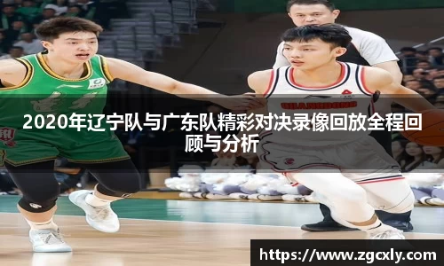 2020年辽宁队与广东队精彩对决录像回放全程回顾与分析