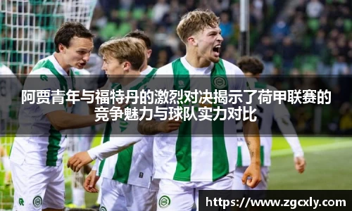 阿贾青年与福特丹的激烈对决揭示了荷甲联赛的竞争魅力与球队实力对比